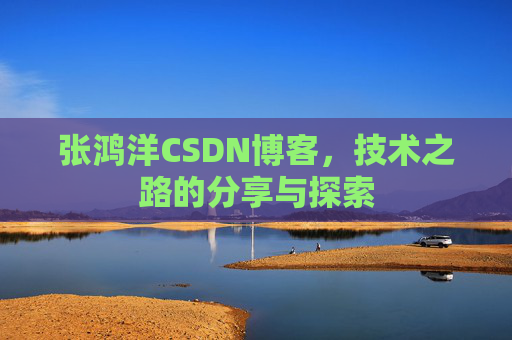 张鸿洋CSDN博客,技术之路的分享与探索