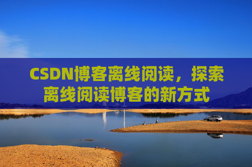 CSDN博客离线阅读，探索离线阅读博客的新方式